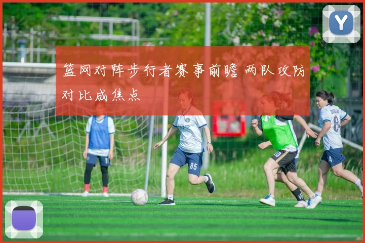 篮网对阵步行者赛事前瞻 两队攻防对比成焦点