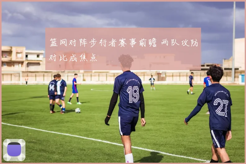 篮网对阵步行者赛事前瞻 两队攻防对比成焦点