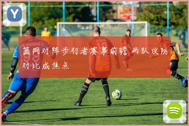 篮网对阵步行者赛事前瞻 两队攻防对比成焦点