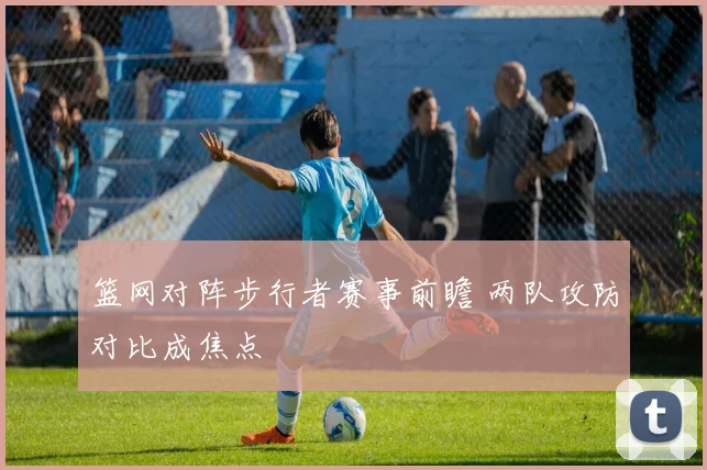 篮网对阵步行者赛事前瞻 两队攻防对比成焦点
