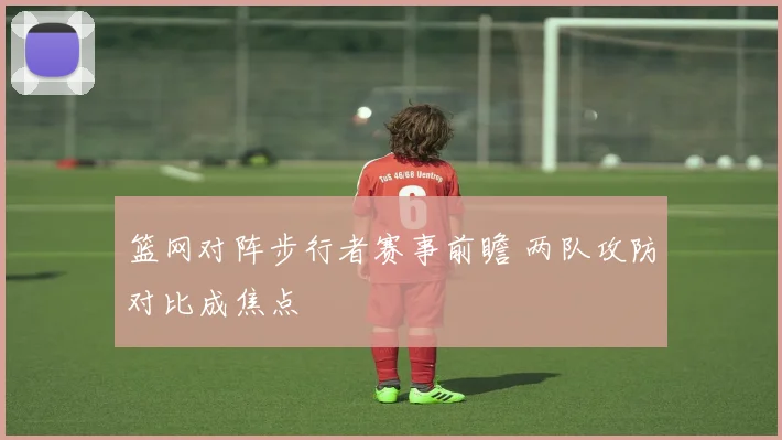 篮网对阵步行者赛事前瞻 两队攻防对比成焦点
