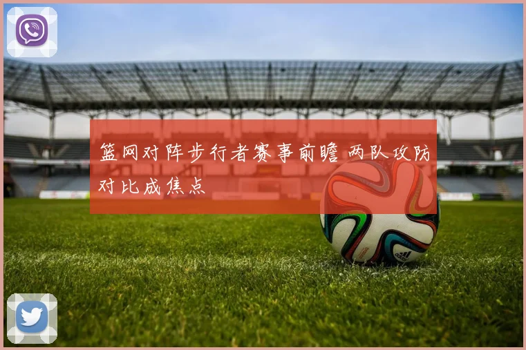 篮网对阵步行者赛事前瞻 两队攻防对比成焦点