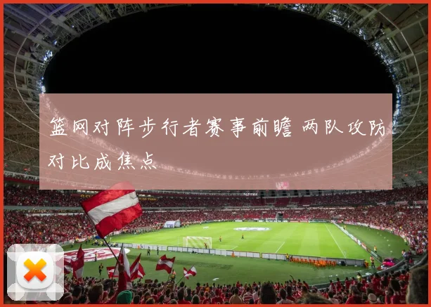 篮网对阵步行者赛事前瞻 两队攻防对比成焦点