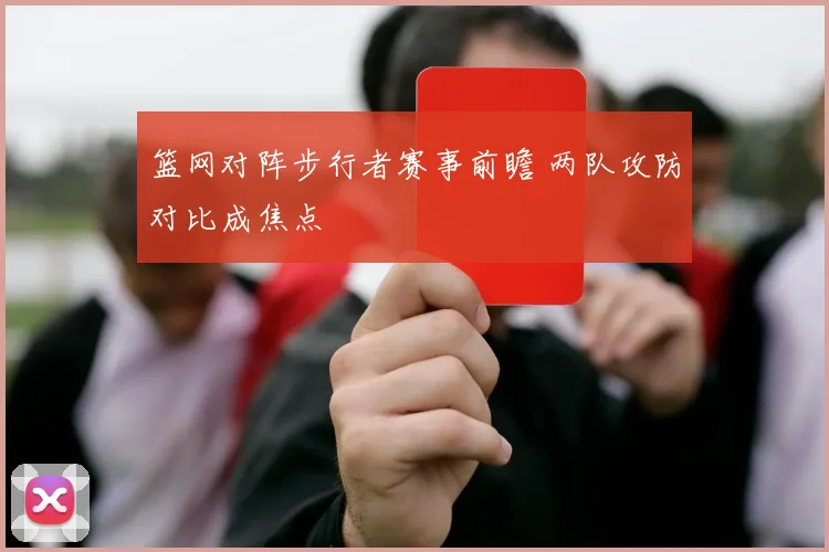 篮网对阵步行者赛事前瞻 两队攻防对比成焦点