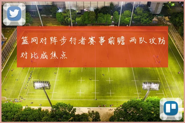 篮网对阵步行者赛事前瞻 两队攻防对比成焦点