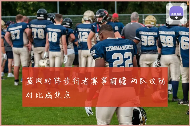 篮网对阵步行者赛事前瞻 两队攻防对比成焦点