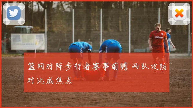 篮网对阵步行者赛事前瞻 两队攻防对比成焦点