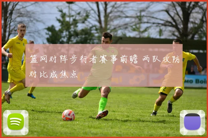 篮网对阵步行者赛事前瞻 两队攻防对比成焦点