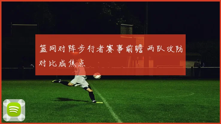 篮网对阵步行者赛事前瞻 两队攻防对比成焦点