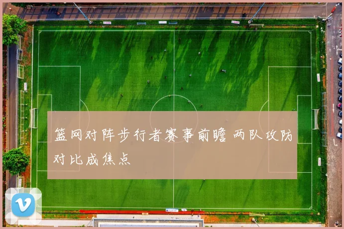 篮网对阵步行者赛事前瞻 两队攻防对比成焦点