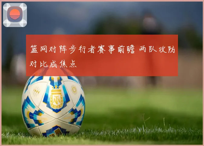 篮网对阵步行者赛事前瞻 两队攻防对比成焦点