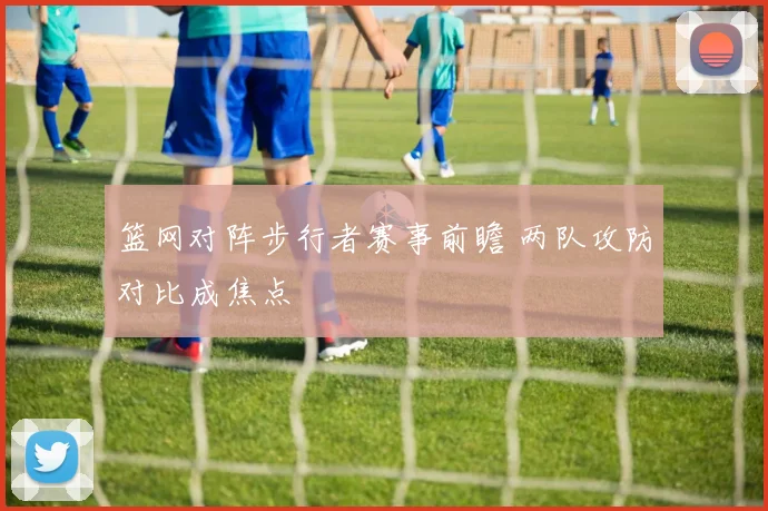 篮网对阵步行者赛事前瞻 两队攻防对比成焦点