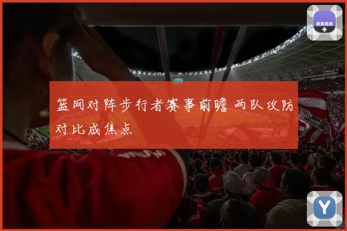 篮网对阵步行者赛事前瞻 两队攻防对比成焦点