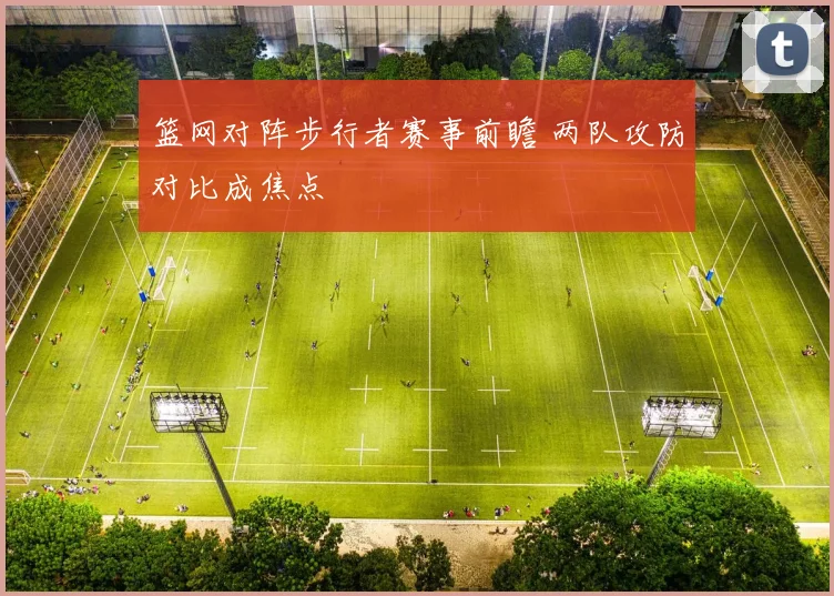 篮网对阵步行者赛事前瞻 两队攻防对比成焦点