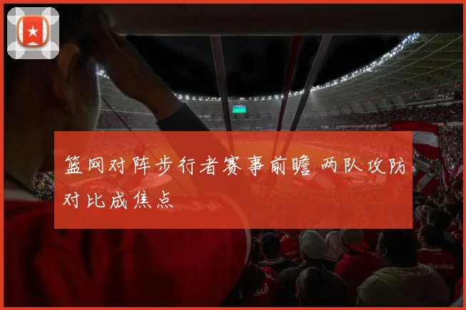 篮网对阵步行者赛事前瞻 两队攻防对比成焦点