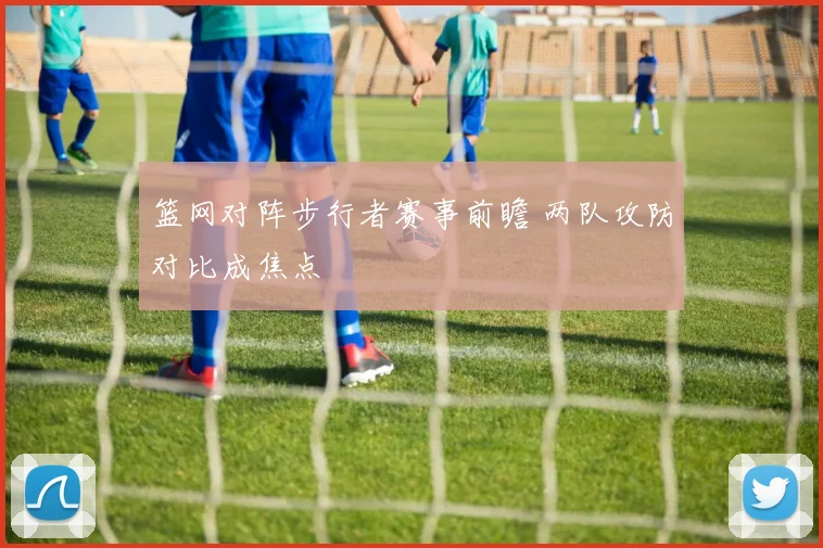 篮网对阵步行者赛事前瞻 两队攻防对比成焦点