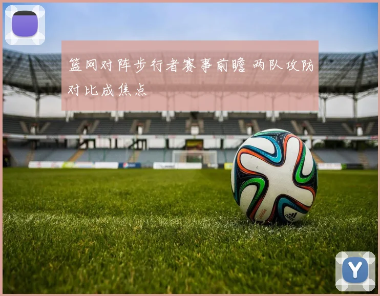 篮网对阵步行者赛事前瞻 两队攻防对比成焦点