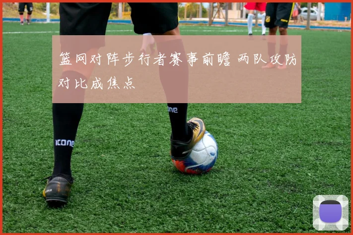 篮网对阵步行者赛事前瞻 两队攻防对比成焦点