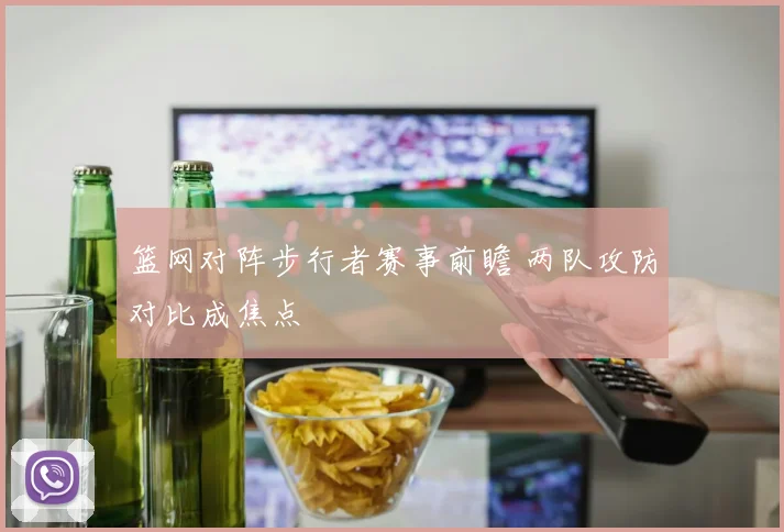 篮网对阵步行者赛事前瞻 两队攻防对比成焦点