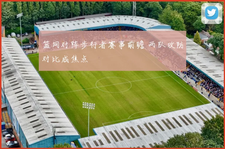 篮网对阵步行者赛事前瞻 两队攻防对比成焦点