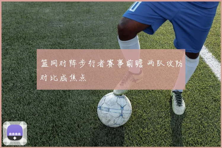 篮网对阵步行者赛事前瞻 两队攻防对比成焦点