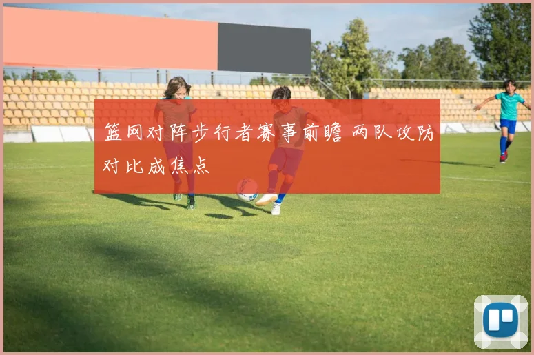 篮网对阵步行者赛事前瞻 两队攻防对比成焦点