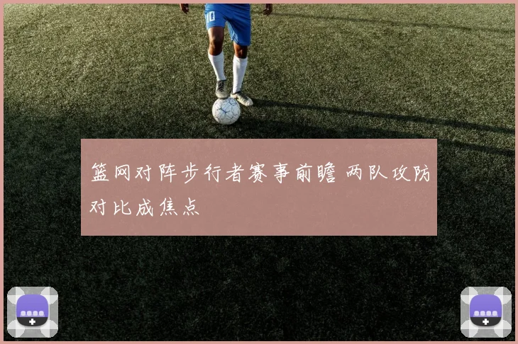 篮网对阵步行者赛事前瞻 两队攻防对比成焦点