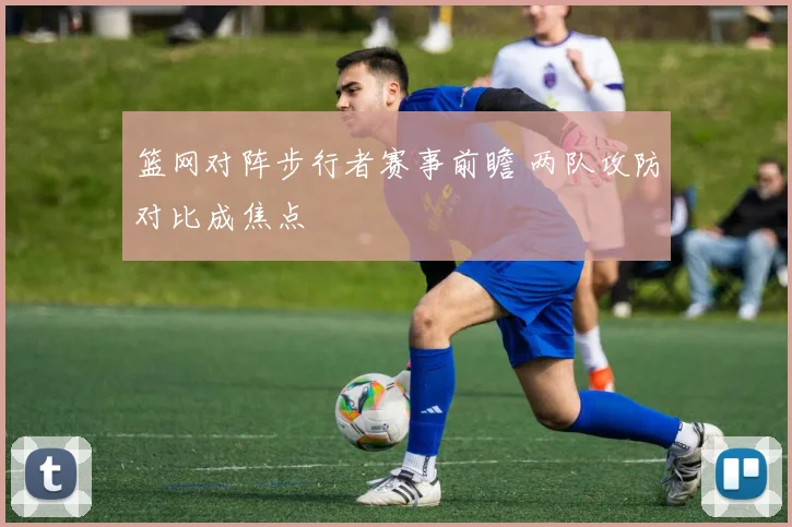 篮网对阵步行者赛事前瞻 两队攻防对比成焦点