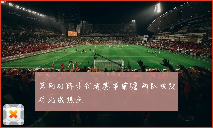 篮网对阵步行者赛事前瞻 两队攻防对比成焦点