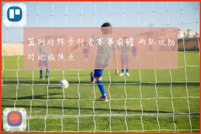 篮网对阵步行者赛事前瞻 两队攻防对比成焦点