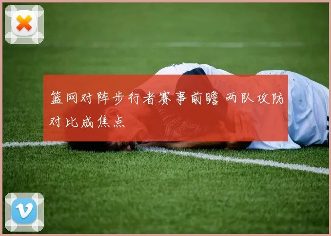 篮网对阵步行者赛事前瞻 两队攻防对比成焦点