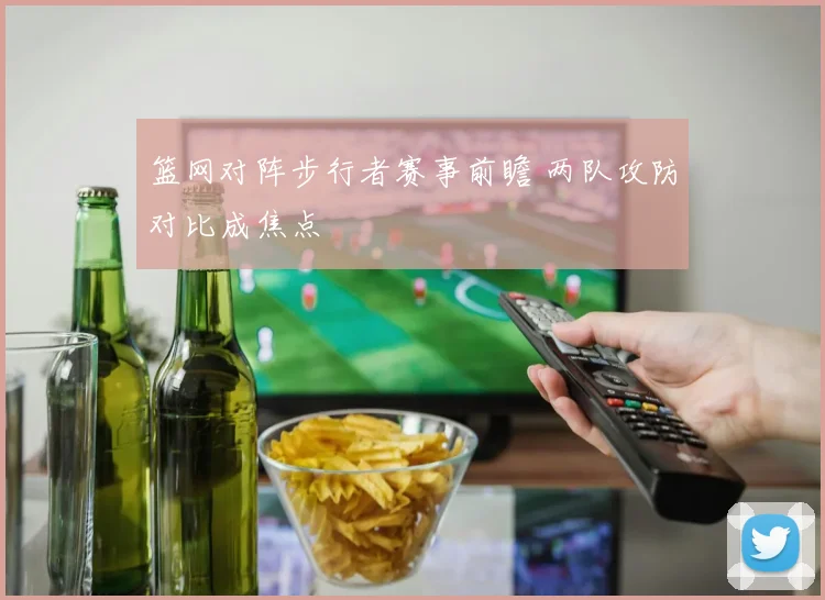 篮网对阵步行者赛事前瞻 两队攻防对比成焦点