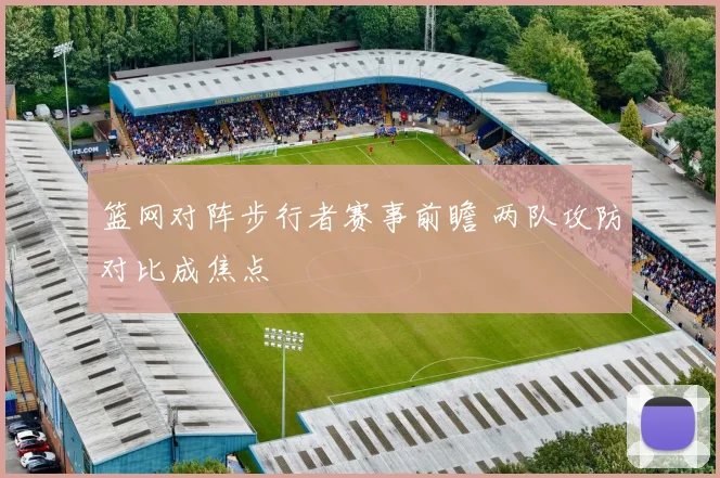 篮网对阵步行者赛事前瞻 两队攻防对比成焦点