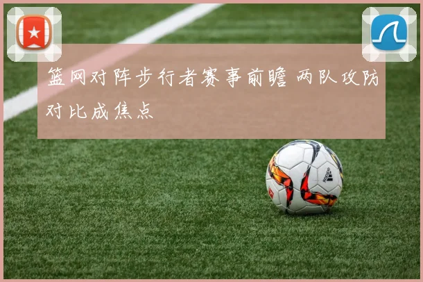 篮网对阵步行者赛事前瞻 两队攻防对比成焦点