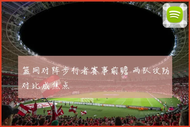 篮网对阵步行者赛事前瞻 两队攻防对比成焦点