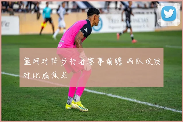 篮网对阵步行者赛事前瞻 两队攻防对比成焦点