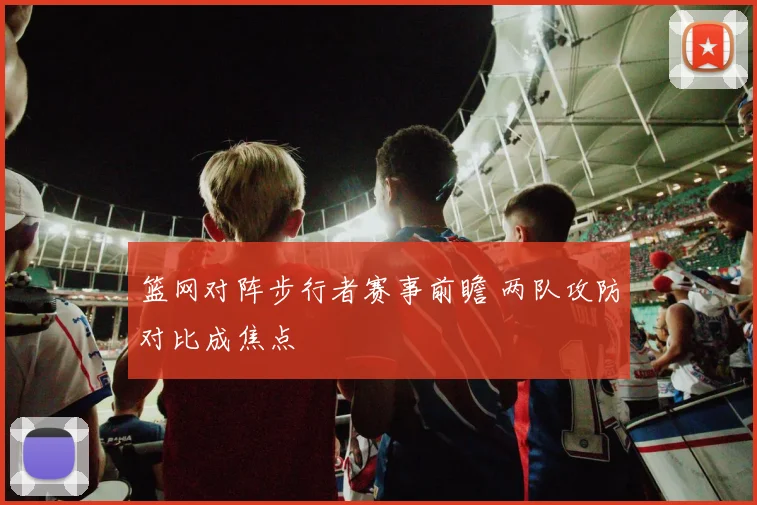 篮网对阵步行者赛事前瞻 两队攻防对比成焦点