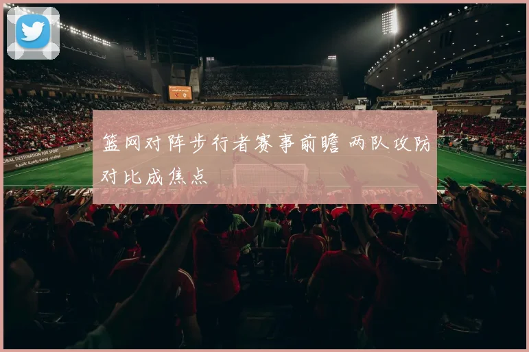 篮网对阵步行者赛事前瞻 两队攻防对比成焦点