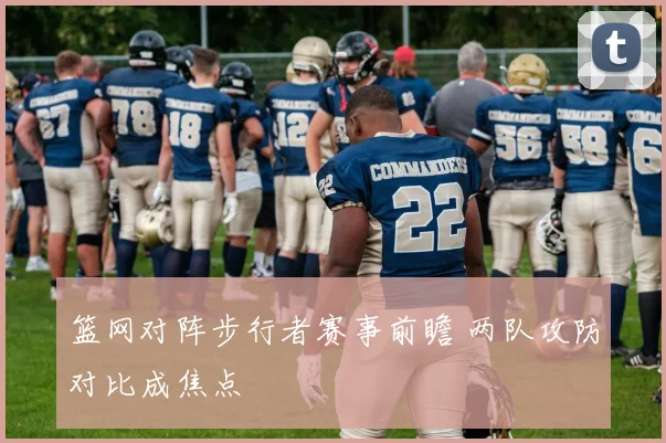 篮网对阵步行者赛事前瞻 两队攻防对比成焦点
