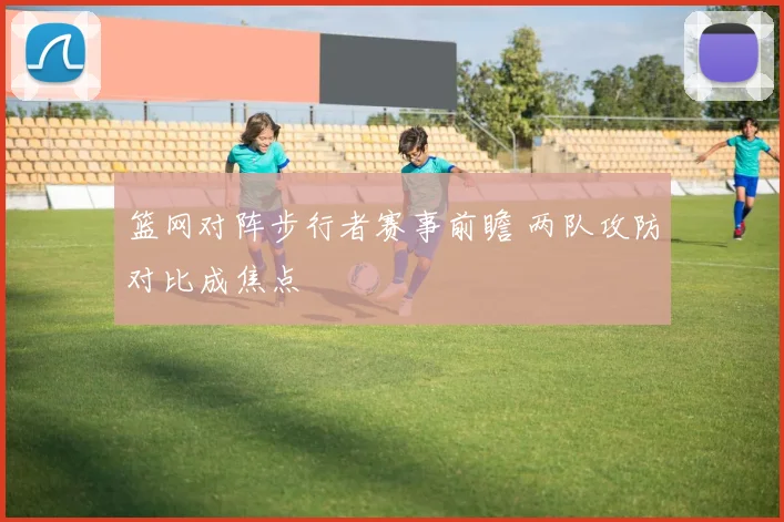 篮网对阵步行者赛事前瞻 两队攻防对比成焦点