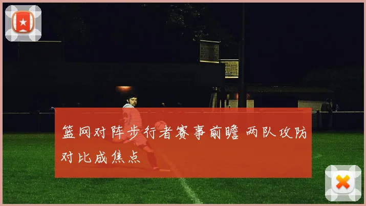篮网对阵步行者赛事前瞻 两队攻防对比成焦点