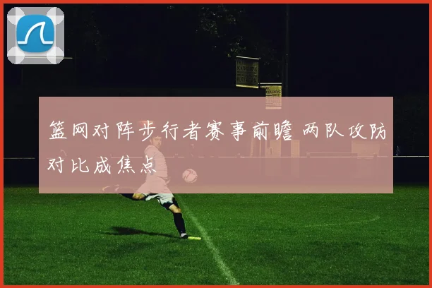 篮网对阵步行者赛事前瞻 两队攻防对比成焦点