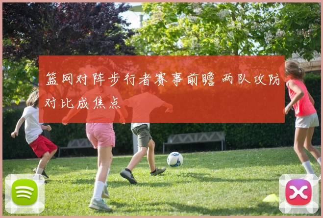 篮网对阵步行者赛事前瞻 两队攻防对比成焦点