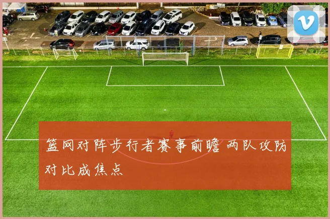 篮网对阵步行者赛事前瞻 两队攻防对比成焦点