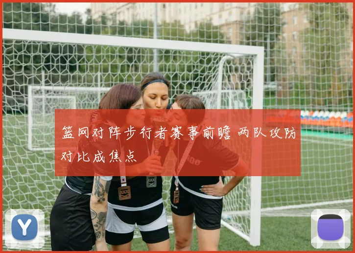 篮网对阵步行者赛事前瞻 两队攻防对比成焦点