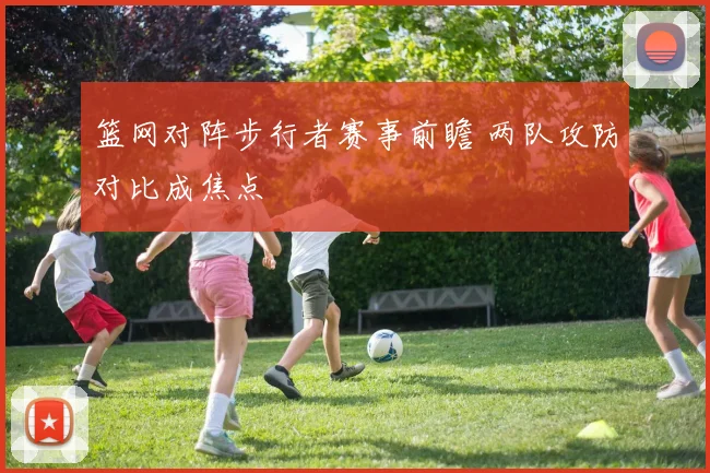 篮网对阵步行者赛事前瞻 两队攻防对比成焦点