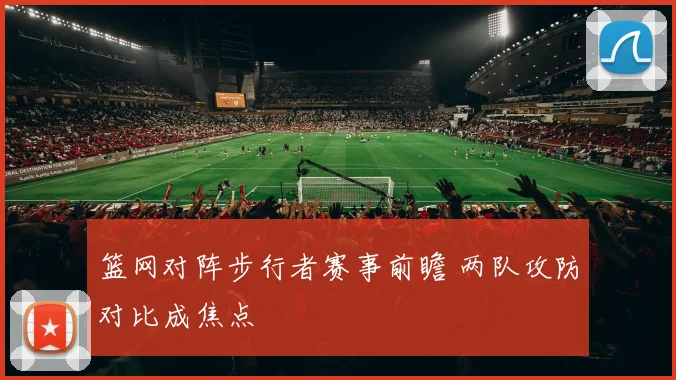 篮网对阵步行者赛事前瞻 两队攻防对比成焦点