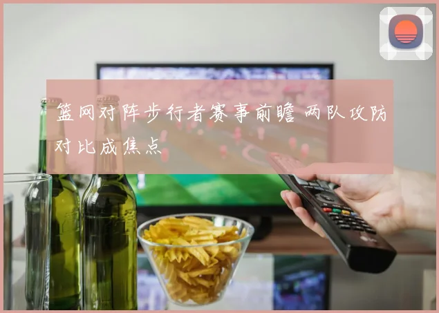 篮网对阵步行者赛事前瞻 两队攻防对比成焦点