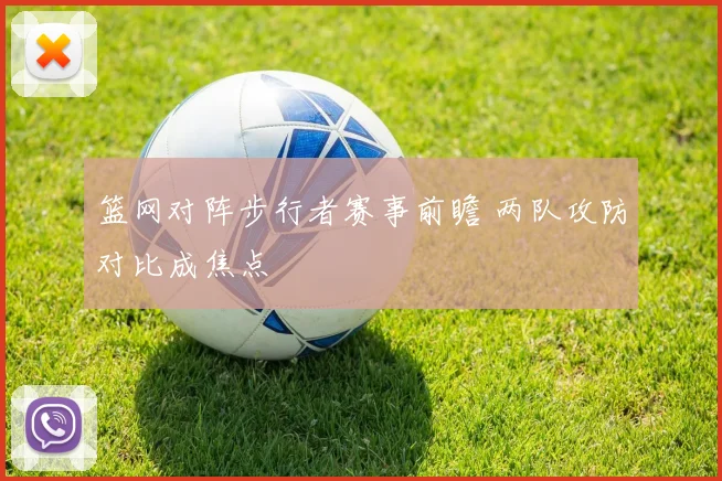 篮网对阵步行者赛事前瞻 两队攻防对比成焦点