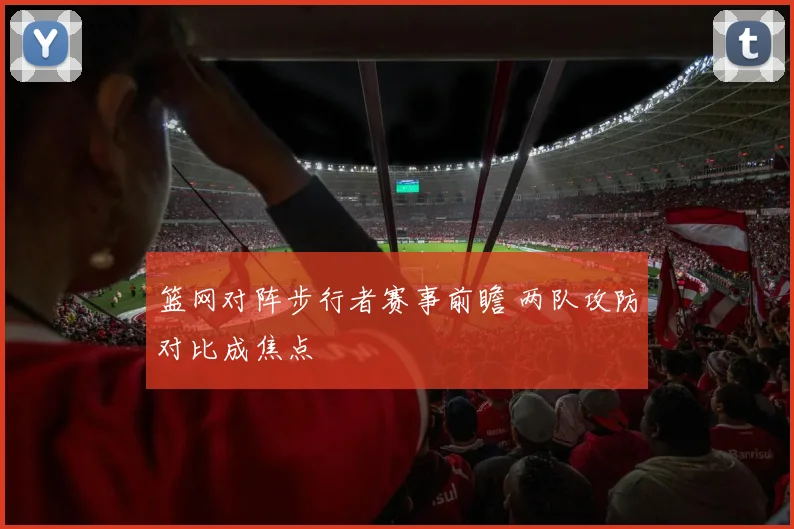 篮网对阵步行者赛事前瞻 两队攻防对比成焦点